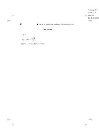 “principal1”
2009/8/19
page 18
Estilo OBMEP
18 ¥ CAP. 1: A SUPERFÍCIE ESFÉRICA E SEUS ELEMENTOS
Respostas
2) 24.
6) 5, 60o e
5
√
3
2
.
10) 0, 1, 2 ou infinitos pontos.
 