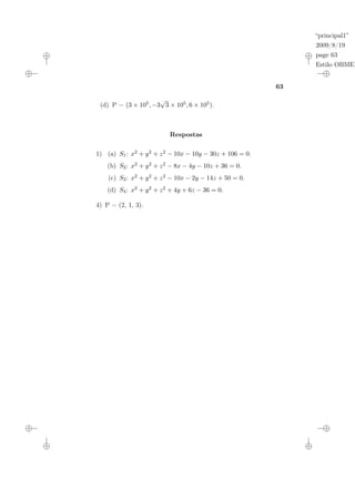 “principal1”
2009/8/19
page 63
Estilo OBMEP
63
(d) P = (3 × 105, −3
√
3 × 105, 6 × 105).
Respostas
1) (a) S1: x2 + y2 + z2 − 10x − 10y − 30z + 106 = 0.
(b) S2: x2 + y2 + z2 − 8x − 4y − 10z + 36 = 0.
(c) S3: x2 + y2 + z2 − 10x − 2y − 14z + 50 = 0.
(d) S4: x2 + y2 + z2 + 4y + 6z − 36 = 0.
4) P = (2, 1, 3).
 