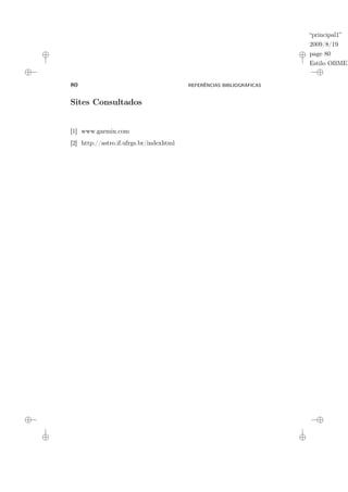 “principal1”
2009/8/19
page 80
Estilo OBMEP
80 REFERÊNCIAS BIBLIOGRÁFICAS
Sites Consultados
[1] www.garmin.com
[2] http://astro.if.ufrgs.br/indexhtml
 
