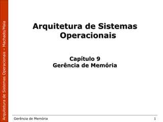 ArquiteturadeSistemasOperacionais–Machado/Maia
Gerência de Memória 1
Arquitetura de SistemasArquitetura de Sistemas
OperacionaisOperacionais
Capítulo 9Capítulo 9
Gerência de MemóriaGerência de Memória
 
