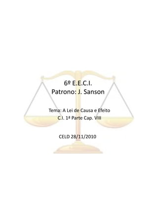 6º E.E.C.I.
 Patrono: J. Sanson

Tema: A Lei de Causa e Efeito
   C.I. 1ª Parte Cap. VIII


    CELD 28/11/2010
 