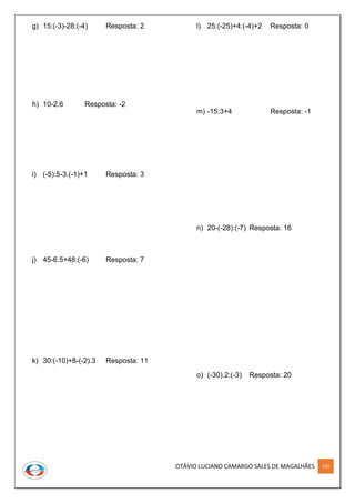 OTÁVIO LUCIANO CAMARGO SALES DE MAGALHÃES 133
g) 15:(-3)-28:(-4) Resposta: 2
h) 10-2.6 Resposta: -2
i) (-5):5-3.(-1)+1 Resposta: 3
j) 45-6.5+48:(-6) Resposta: 7
k) 30:(-10)+8-(-2).3 Resposta: 11
l) 25:(-25)+4:(-4)+2 Resposta: 0
m) -15:3+4 Resposta: -1
n) 20-(-28):(-7) Resposta: 16
o) (-30).2:(-3) Resposta: 20
 