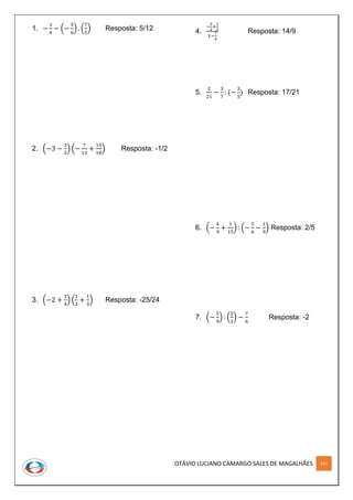 OTÁVIO LUCIANO CAMARGO SALES DE MAGALHÃES 141
1. −
3
4
− (−
5
6
) . (
7
5
) Resposta: 5/12
2. (−3 −
3
5
) (−
7
12
+
13
18
) Resposta: -1/2
3. (−2 +
3
4
) (
1
2
+
1
3
) Resposta: -25/24
4.
−
3
2
+
1
3
1−
7
4
Resposta: 14/9
5.
2
21
−
3
7
: (−
3
5
) Resposta: 17/21
6. (−
4
9
+
1
15
) : (−
5
6
−
1
9
) Resposta: 2/5
7. (−
5
9
) : (
2
3
) −
7
6
Resposta: -2
 