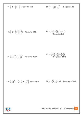 OTÁVIO LUCIANO CAMARGO SALES DE MAGALHÃES 144
26.(−1 +
1
2
)
3
−
1
4
Resposta: -3/8
27.(−2 +
1
2
)
2
(
1
2
−
1
4
) Resposta: 9/16
28.(
3
2
−
1
3
)
2
: (
3
4
−
1
2
)
2
Resposta: 196/9
29.(−
1
2
)
3
−
1
4
[
2
3
− (−1 +
1
2
)
2
] Resp: -11/48
30.(−1 −
1
2
) (−
1
2
)
2
Resposta: -3/8
31.(−2 −
1
3
−
1
2
) : (−2 −
7
5
)
Resposta: 5/6
32.(−
1
9
−
1
3
) + (
1
4
−
2
3
) (
2
5
)
Resposta: -11/18
33.(2 −
1
3
)
2
: (
1
2
− 1)
3
Resposta: -200/9
 