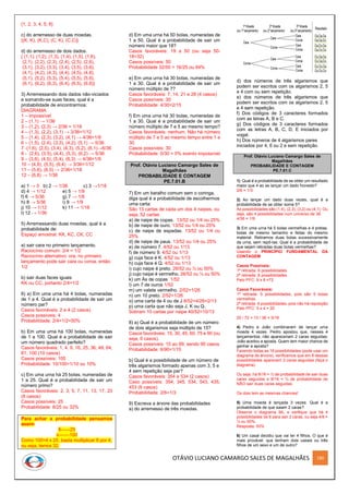 OTÁVIO LUCIANO CAMARGO SALES DE MAGALHÃES 180
{1, 2, 3, 4, 5, 6}
c) do arremesso de duas moedas.
{(K, K), (K,C), (C, K), (C,C)}
d) do arremesso de dois dados.
{ (1,1), (1,2), (1,3), (1,4), (1,5), (1,6),
(2,1), (2,2), (2,3), (2,4), (2,5), (2,6),
(3,1), (3,2), (3,3), (3,4), (3,5), (3,6),
(4,1), (4,2), (4,3), (4,4), (4,5), (4,6),
(5,1), (5,2), (5,3), (5,4), (5,5), (5,6),
(6,1), (6,2), (6,3), (6,4), (6,5), (6,6)}
3) Arremessando dois dados não-viciados
e somando-se suas faces, qual é a
probabilidade de encontrarmos:
DIAGRAMA
1 – impossível
2 – (1,1) → 1/36
3 – (1,2), (2,3) → 2/36 = 1/18
4 – (1,3), (2,2), (3,1) → 3/36=1/12
5 – (1,4), (2,3), (3,2), (4,1) → 4/36=1/9
6 – (1,5), (2,4), (3,3), (4,2), (5,1) → 5/36
7 -(1,6), (2,5), (3,4), (4,3), (5,2), (6,1)→6/36
8 - (2,6), (3,5), (4,4), (5,3), (6,2) → 5/36
9 – (3,6), (4,5), (5,4), (6,3) → 4/36=1/9
10 – (4,6), (5,5), (6,4) → 3/36=1/12
11 – (5,6), (6,5) → 2/36=1/18
12 – (6,6) → 1/36
a) 1 → 0 b) 2 → 1/36 c) 3 →1/18
d) 4 → 1/12 e) 5 → 1/9
f) 6 → 5/36 g) 7 → 1/6
h) 8 → 5/36 i) 9 → 1/9
j) 10 → 1/12 k) 11 → 1/18
l) 12 → 1/36
5) Arremessando duas moedas, qual é a
probabilidade de:
Espaço amostral: KK, KC, CK, CC
a) sair cara no primeiro lançamento.
Raciocínio comum: 2/4 = 1/2
Raciocínio alternativo: ora, no primeiro
lançamento pode sair cara ou coroa, então
1/2
b) sair duas faces iguais
KK ou CC, portanto 2/4=1/2
6) a) Em uma urna há 4 bolas, numeradas
de 1 a 4. Qual é a probabilidade de sair um
número par?
Casos favoráveis: 2 e 4 (2 casos)
Casos possíveis: 4
Probabilidade: 2/4=1/2=50%
b) Em uma urna há 100 bolas, numeradas
de 1 a 100. Qual é a probabilidade de sair
um número quadrado perfeito?
Casos favoráveis: 1, 4, 9, 16, 25, 36, 49, 64,
81, 100 (10 casos)
Casos possíveis: 100
Probabilidade: 10/100=1/10 ou 10%
c) Em uma urna há 25 bolas, numeradas de
1 a 25. Qual é a probabilidade de sair um
número primo?
Casos favoráveis: 2, 3, 5, 7, 11, 13, 17, 23
(8 casos)
Casos possíveis: 25
Probabilidade: 8/25 ou 32%
Para achar a probabilidade pensamos
assim
8------25
x-------100
Como 100=4 x 25, basta multiplicar 8 por 4,
ou seja, temos 32.
d) Em uma urna há 50 bolas, numeradas de
1 a 50. Qual é a probabilidade de sair um
número maior que 18?
Casos favoráveis: 19 a 50 (ou seja 50-
18=32)
Casos possíveis: 50
Probabilidade 32/50 = 16/25 ou 64%
e) Em uma urna há 30 bolas, numeradas de
1 a 30. Qual é a probabilidade de sair um
número múltiplo de 7?
Casos favoráveis: 7, 14, 21 e 28 (4 casos)
Casos possíveis: 30
Probabilidade: 4/30=2/15
f) Em uma urna há 30 bolas, numeradas de
1 a 30. Qual é a probabilidade de sair um
número múltiplo de 7 e 5 ao mesmo tempo?
Casos favoráveis: nenhum. Não há número
múltiplo de 7 e 5 ao mesmo tempo entre 1 e
30.
Casos possíveis: 30
Probabilidade: 0/30 = 0% evento impossível
Prof. Otávio Luciano Camargo Sales de
Magalhães
PROBABILIDADE E CONTAGEM
PE.7.01.B
7) Em um baralho comum sem o coringa,
diga qual é a probabilidade de escolhermos
uma carta:
São 13 cartas de cada um dos 4 naipes, ou
seja, 52 cartas
a) de naipe de copas. 13/52 ou 1/4 ou 25%
b) de naipe de ouro. 13/52 ou 1/4 ou 25%
c) de naipe de espadas. 13/52 ou 1/4 ou
25%
d) de naipe de paus. 13/52 ou 1/4 ou 25%
e) de número 7. 4/52 ou 1/13
f) de número 9. 4/52 ou 1/13
g) cuja face é K. 4/52 ou 1/13
h) cuja face é Q. 4/52 ou 1/13
i) cujo naipe é preto. 26/52 ou ½ ou 50%
j) cujo naipe é vermelho. 26/52 ou ½ ou 50%
k) um Ás de copas 1/52
l) um 7 de ouros 1/52
m) um valete vermelho. 2/52=1/26
n) um 10 preto. 2/52=1/26
o) uma carta de 4 ou de J 8/52=4/26=2/13
p) uma carta que não seja J, K ou Q.
Sobram 10 cartas por naipe 40/52=10/13
8) a) Qual é a probabilidade de um número
de dois algarismos seja múltiplo de 15?
Casos favoráveis: 15, 30, 45, 60, 75 e 90 (ou
seja, 6 casos).
Casos possíveis: 10 ao 99, sendo 90 casos
Probabilidade: 6/90=1/15
b) Qual é a possibilidade de um número de
três algarismos formado apenas com 3, 5 e
4 sem repetição seja par?
Casos favoráveis: 354 e 534 (2 casos)
Caso possíveis: 354, 345, 534, 543, 435,
453 (6 casos)
Probabilidade: 2/6=1/3
9) Escreva a árvore das probabilidades
a) do arremesso de três moedas.
d) dos números de três algarismos que
podem ser escritos com os algarismos 2, 5
e 4 com ou sem repetição.
e) dos números de três algarismos que
podem ser escritos com os algarismos 2, 5
e 4 sem repetição.
f) Dos códigos de 3 caracteres formados
com as letras A, B e C.
g) Dos códigos de 3 caracteres formados
com as letras A, B, C, D, E iniciados por
vogal.
h) Dos números de 4 algarismos pares
iniciados por 4, 6 ou 2 e sem repetição.
Prof. Otávio Luciano Camargo Sales de
Magalhães
PROBABILIDADE E CONTAGEM
PE.7.01.C
1) Qual é a probabilidade de se obter um resultado
maior que 4 ao se lançar um dado honesto?
2/6 = 1/3
2) Ao lançar um dado duas vezes, qual é a
probabilidade de se obter soma 5?
As possibilidades são (1,4), (2,3), (3,2) ou (4,1). Ou
seja, são 4 possibilidades num universo de 36.
4/36 = 1/9
3) Em uma urna há 5 bolas vermelhas e 4 pretas,
todas de mesmo tamanho e feitas do mesmo
material. Retiramos duas bolas sucessivamente
da urna, sem repô-las. Qual é a probabilidade de
que sejam retiradas duas bolas vermelhas?
Usando o PRINCÍPIO FUNDAMENTAL DA
CONTAGEM
Casos Possíveis:
1ª retirada: 9 possibilidades
2ª retirada: 8 possibilidades
Pelo PFC: 9 x 8 =72
Casos Favoráveis:
1ª retirada: 5 possibilidades, pois são 5 bolas
vermelhas
2ª retirada: 4 possibilidades, pois não há reposição
Pelo PFC: 5 x 4 = 20
20 / 72 = 10 / 36 = 5/18
4) Pedro e João combinaram de lançar uma
moeda 4 vezes. Pedro apostou que, nesses 4
lançamentos, não apareceriam 2 caras seguidas;
João aceitou a aposta. Quem tem maior chance de
ganhar a aposta?
Fazendo todas as 16 possibilidades (pode usar um
diagrama de árvore), verificamos que em 8 dessas
possibilidades aparecem 2 caras seguidas (faça o
diagrama).
Ou seja, há 8/16 = ½ de probabilidade de sair duas
caras seguidas e 8/16 = ½ de probabilidade de
NÃO sair duas caras seguidas.
Os dois tem as mesmas chances!
5) Uma moeda é lançada 3 vezes. Qual é a
probabilidade de que saiam 2 caras?
Observe o diagrama 9A, e verifique que há 4
possibilidades de 8 para sair 2 caras, ou seja 4/8 =
½ ou 50%.
Resposta: 50%
6) Um casal decidiu que vai ter 4 ﬁlhos. O que é
mais provável: que tenham dois casais ou três
ﬁlhos de um sexo e um de outro?
 