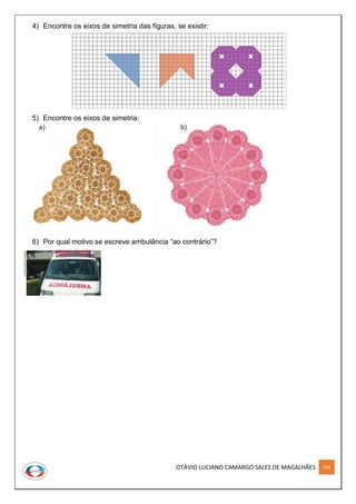 OTÁVIO LUCIANO CAMARGO SALES DE MAGALHÃES 189
4) Encontre os eixos de simetria das figuras, se existir:
5) Encontre os eixos de simetria:
6) Por qual motivo se escreve ambulância “ao contrário”?
 