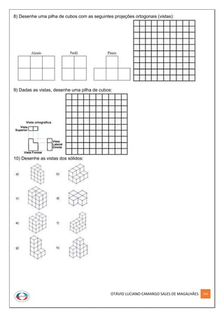 OTÁVIO LUCIANO CAMARGO SALES DE MAGALHÃES 243
8) Desenhe uma pilha de cubos com as seguintes projeções ortogonais (vistas):
9) Dadas as vistas, desenhe uma pilha de cubos:
10) Desenhe as vistas dos sólidos:
 