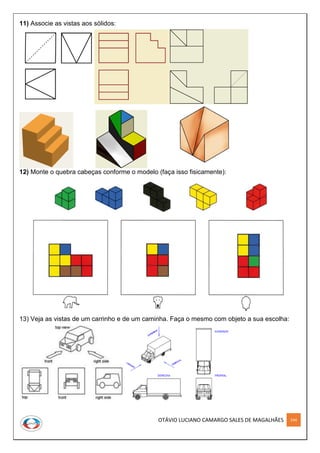 OTÁVIO LUCIANO CAMARGO SALES DE MAGALHÃES 244
11) Associe as vistas aos sólidos:
12) Monte o quebra cabeças conforme o modelo (faça isso fisicamente):
13) Veja as vistas de um carrinho e de um caminha. Faça o mesmo com objeto a sua escolha:
 