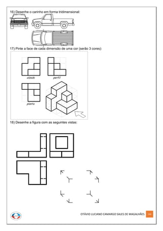 OTÁVIO LUCIANO CAMARGO SALES DE MAGALHÃES 246
16) Desenhe o carinho em forma tridimensional:
17) Pinte a face de cada dimensão de uma cor (serão 3 cores):
18) Desenhe a figura com as seguintes vistas:
 