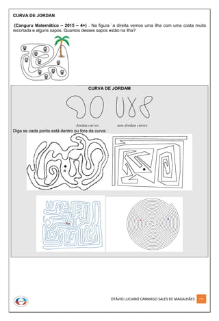 OTÁVIO LUCIANO CAMARGO SALES DE MAGALHÃES 275
CURVA DE JORDAN
(Canguru Matemático – 2015 – 4+) . Na figura `a direita vemos uma ilha com uma costa muito
recortada e alguns sapos. Quantos desses sapos estão na ilha?
CURVA DE JORDAM
Diga se cada ponto está dentro ou fora da curva:
 