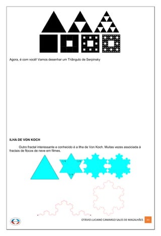 OTÁVIO LUCIANO CAMARGO SALES DE MAGALHÃES 281
Agora, é com você! Vamos desenhar um Triângulo de Serpinsky
ILHA DE VON KOCH
Outro fractal interessante e conhecido é a Ilha de Von Koch. Muitas vezes associada à
fractais de flocos de neve em filmes.
 