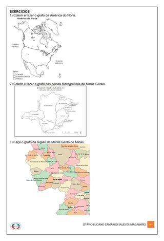 OTÁVIO LUCIANO CAMARGO SALES DE MAGALHÃES 287
EXERCÍCIOS
1) Colorir e fazer o grafo da América do Norte.
2) Colorir e fazer o grafo das bacias hidrográficas de Minas Gerais.
3) Faça o grafo da região de Monte Santo de Minas.
 