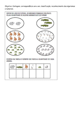 Objetivo: Contagem; correspondência um a um; classificação; reconhecimento dos algarismos 
e numerais. 
 