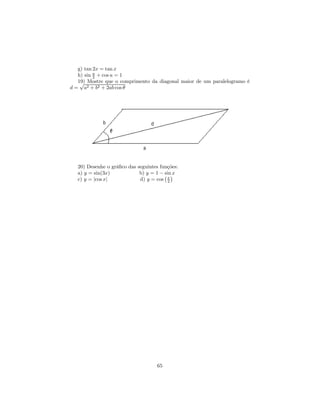 g) tan 2x = tan x
   h) sin u + cos u = 1
          2
   19) Mostre que o comprimento da diagonal maior de um paralelogramo é
    √
d = a2 + b2 + 2ab cos θ




   20) Desenhe o gráﬁco das seguintes funções:
   a) y = sin(3x)            b) y = 1 − ¡ ¢x
                                        sin
   c) y = |cos x|            d) y = cos x 2




                                     65
 