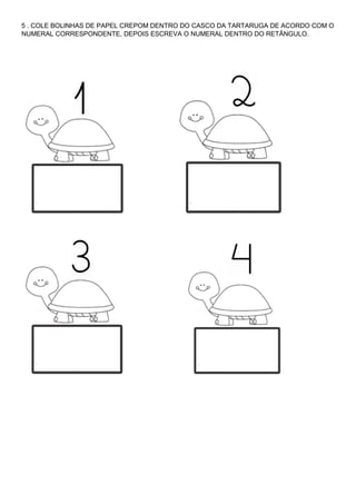 5 . COLE BOLINHAS DE PAPEL CREPOM DENTRO DO CASCO DA TARTARUGA DE ACORDO COM O
NUMERAL CORRESPONDENTE, DEPOIS ESCREVA O NUMERAL DENTRO DO RETÂNGULO.
 
