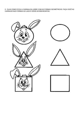 6 . OLHA COMO FICOU A CARINHA DA LEBRE COM AS FORMAS GEOMÉTRICAS. FAÇA VOCÊ AS
CARINHAS NAS FORMAS AO LADO E DEIXE-AS BEM BONITAS.
 