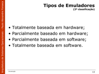 ArquiteturadeSistemasOperacionais–PauloAlexandreFonseca
Virtualização
13
Tipos de Emuladores
(2ª classificação)
• Totalmente baseada em hardware;
• Parcialmente baseado em hardware;
• Parcialmente baseada em software;
• Totalmente baseada em software.
 