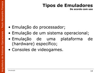 ArquiteturadeSistemasOperacionais–PauloAlexandreFonseca
Virtualização
14
Tipos de Emuladores
De acordo com uso
• Emulação do processador;
• Emulação de um sistema operacional;
• Emulação de uma plataforma de
(hardware) específico;
• Consoles de videogames.
 