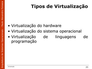 ArquiteturadeSistemasOperacionais–PauloAlexandreFonseca
Virtualização
23
Tipos de Virtualização
• Virtualização do hardware
• Virtualização do sistema operacional
• Virtualização de linguagens de
programação
 