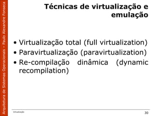 ArquiteturadeSistemasOperacionais–PauloAlexandreFonseca
Virtualização
30
Técnicas de virtualização e
emulação
• Virtualização total (full virtualization)
• Paravirtualização (paravirtualization)
• Re-compilação dinâmica (dynamic
recompilation)
 
