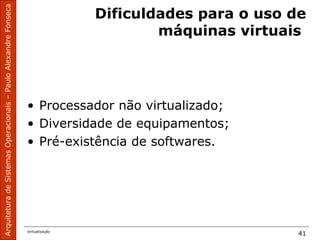 ArquiteturadeSistemasOperacionais–PauloAlexandreFonseca
Virtualização
41
Dificuldades para o uso de
máquinas virtuais
• Processador não virtualizado;
• Diversidade de equipamentos;
• Pré-existência de softwares.
 