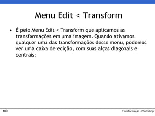100
• É pelo Menu Edit < Transform que aplicamos as
transformações em uma imagem. Quando ativamos
qualquer uma das transformações desse menu, podemos
ver uma caixa de edição, com suas alças diagonais e
centrais:
Menu Edit < Transform
Transformação – Photoshop
 