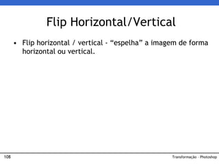 108
• Flip horizontal / vertical - “espelha” a imagem de forma
horizontal ou vertical.
Flip Horizontal/Vertical
Transformação – Photoshop
 