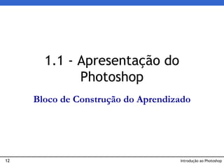 12
1.1 - Apresentação do
Photoshop
Introdução ao Photoshop
Bloco de Construção do Aprendizado
 