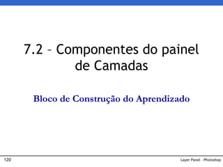 120 Layer Panel – Photoshop
7.2 – Componentes do painel
de Camadas
Bloco de Construção do Aprendizado
 
