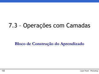 122 Layer Panel – Photoshop
7.3 – Operações com Camadas
Bloco de Construção do Aprendizado
 