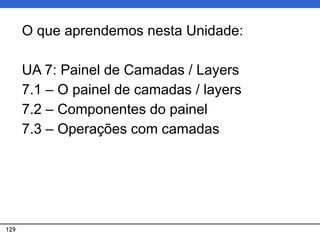 129
O que aprendemos nesta Unidade:
UA 7: Painel de Camadas / Layers
7.1 – O painel de camadas / layers
7.2 – Componentes do painel
7.3 – Operações com camadas
 