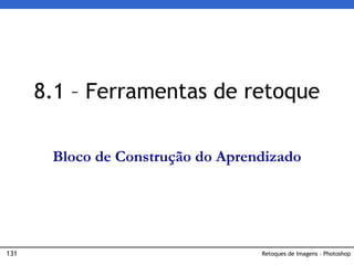 131 Retoques de Imagens – Photoshop
8.1 – Ferramentas de retoque
Bloco de Construção do Aprendizado
 