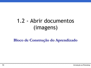 14
1.2 - Abrir documentos
(imagens)
Introdução ao Photoshop
Bloco de Construção do Aprendizado
 
