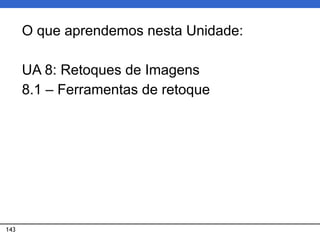 143
O que aprendemos nesta Unidade:
UA 8: Retoques de Imagens
8.1 – Ferramentas de retoque
 