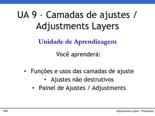 144 Adjustments Layers – Photoshop
UA 9 – Camadas de ajustes /
Adjustments Layers
Unidade de Aprendizagem
Você aprenderá:
• Funções e usos das camadas de ajuste
• Ajustes não destrutivos
• Painel de Ajustes / Adjustments
 