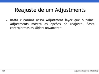 151
Reajuste de um Adjustments
Adjustments Layers – Photoshop
• Basta clicarmos nessa Adjustment layer que o painel
Adjustments mostra as opções de reajuste. Basta
controlarmos os sliders novamente.
 