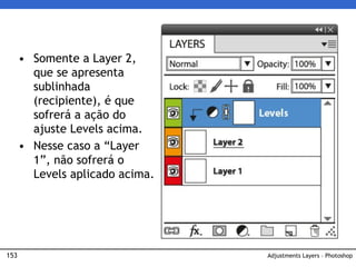 153 Adjustments Layers – Photoshop
• Somente a Layer 2,
que se apresenta
sublinhada
(recipiente), é que
sofrerá a ação do
ajuste Levels acima.
• Nesse caso a “Layer
1”, não sofrerá o
Levels aplicado acima.
 
