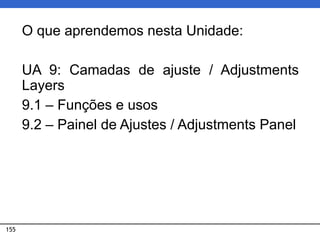 155
O que aprendemos nesta Unidade:
UA 9: Camadas de ajuste / Adjustments
Layers
9.1 – Funções e usos
9.2 – Painel de Ajustes / Adjustments Panel
 