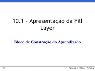 157 Aplicação de Fill Layer – Photoshop
10.1 – Apresentação da Fill
Layer
Bloco de Construção do Aprendizado
 