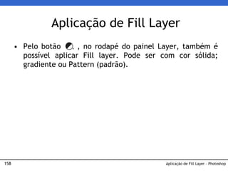 158
Aplicação de Fill Layer
• Pelo botão , no rodapé do painel Layer, também é
possível aplicar Fill layer. Pode ser com cor sólida;
gradiente ou Pattern (padrão).
Aplicação de Fill Layer – Photoshop
 