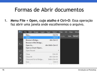 16
1. Menu File < Open, cujo atalho é Ctrl+O: Essa operação
faz abrir uma janela onde escolheremos o arquivo.
Formas de Abrir documentos
Introdução ao Photoshop
 