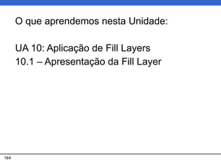 164
O que aprendemos nesta Unidade:
UA 10: Aplicação de Fill Layers
10.1 – Apresentação da Fill Layer
 