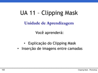 165 Clipping Mask – Photoshop
UA 11 – Clipping Mask
Unidade de Aprendizagem
Você aprenderá:
• Explicação do Clipping Mask
• Inserção de imagens entre camadas
 