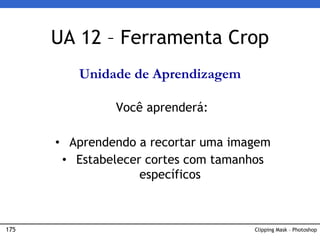 175 Clipping Mask – Photoshop
UA 12 – Ferramenta Crop
Unidade de Aprendizagem
Você aprenderá:
• Aprendendo a recortar uma imagem
• Estabelecer cortes com tamanhos
específicos
 