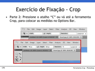 179
Exercício de Fixação - Crop
• Parte 2: Pressione o atalho “C” ou vá até a ferramenta
Crop, para colocar as medidas no Options Bar.
Ferramenta Crop – Photoshop
 