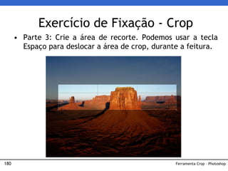 180
Exercício de Fixação - Crop
• Parte 3: Crie a área de recorte. Podemos usar a tecla
Espaço para deslocar a área de crop, durante a feitura.
Ferramenta Crop – Photoshop
 