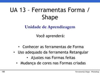 185 Ferramentas Shape – Photoshop
UA 13 – Ferramentas Forma /
Shape
Unidade de Aprendizagem
Você aprenderá:
• Conhecer as ferramentas de Forma
• Uso adequado da ferramenta Retangular
• Ajustes nas Formas feitas
• Mudança de cores nas Formas criadas
 