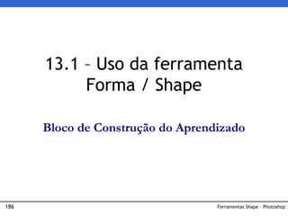 186 Ferramentas Shape – Photoshop
13.1 – Uso da ferramenta
Forma / Shape
Bloco de Construção do Aprendizado
 