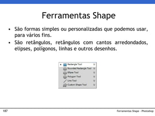 187
Ferramentas Shape
• São formas simples ou personalizadas que podemos usar,
para vários fins.
• São retângulos, retângulos com cantos arredondados,
elipses, polígonos, linhas e outros desenhos.
Ferramentas Shape – Photoshop
 