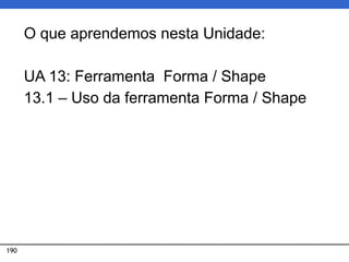 190
O que aprendemos nesta Unidade:
UA 13: Ferramenta Forma / Shape
13.1 – Uso da ferramenta Forma / Shape
 